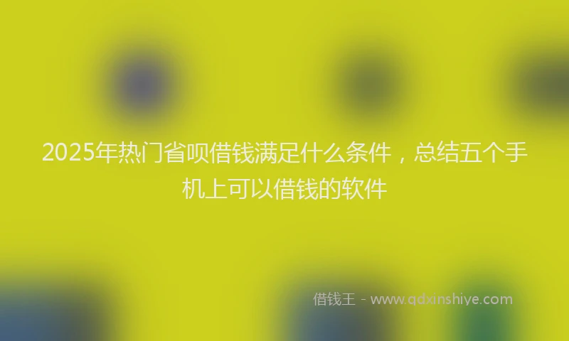 2025年热门省呗借钱满足什么条件，总结五个手机上可以借钱的软件
