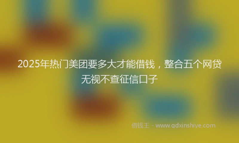 2025年热门美团要多大才能借钱，整合五个网贷无视不查征信口子