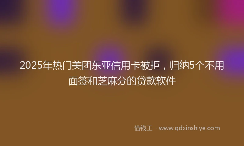 2025年热门美团东亚信用卡被拒，归纳5个不用面签和芝麻分的贷款软件