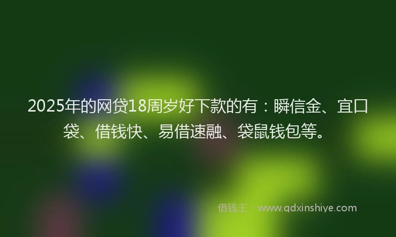 2025年的网贷18周岁好下款的有：瞬信金、宜口袋、借钱快、易借速融、袋鼠钱包等。