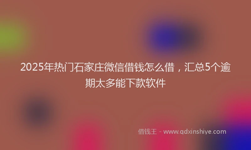2025年热门石家庄微信借钱怎么借，汇总5个逾期太多能下款软件