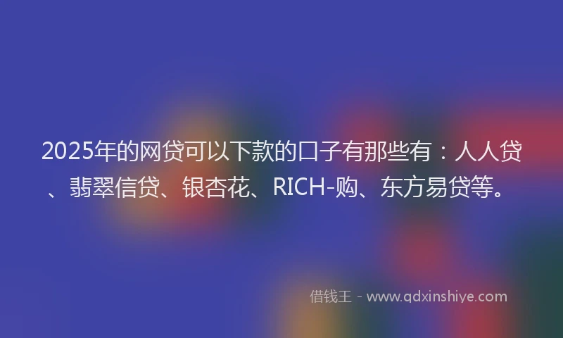 2025年的网贷可以下款的口子有那些有：人人贷、翡翠信贷、银杏花、RICH-购、东方易贷等。