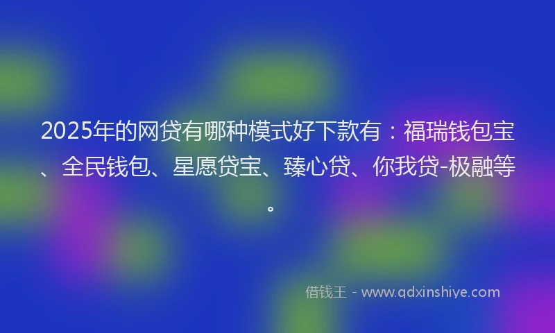 2025年的网贷有哪种模式好下款有：福瑞钱包宝、全民钱包、星愿贷宝、臻心贷、你我贷-极融等。