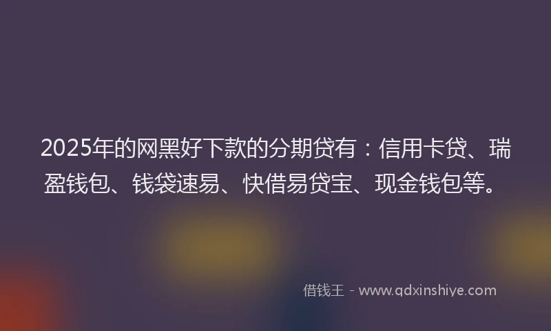 2025年的网黑好下款的分期贷有：信用卡贷、瑞盈钱包、钱袋速易、快借易贷宝、现金钱包等。