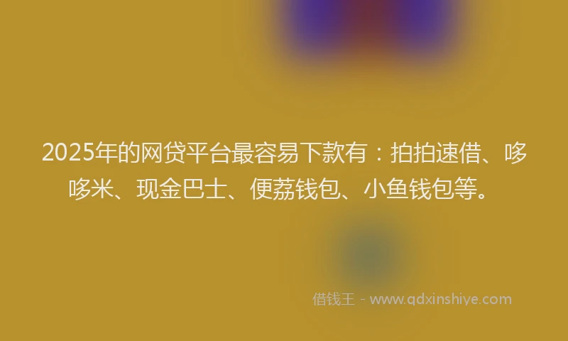 2025年的网贷平台最容易下款有：拍拍速借、哆哆米、现金巴士、便荔钱包、小鱼钱包等。