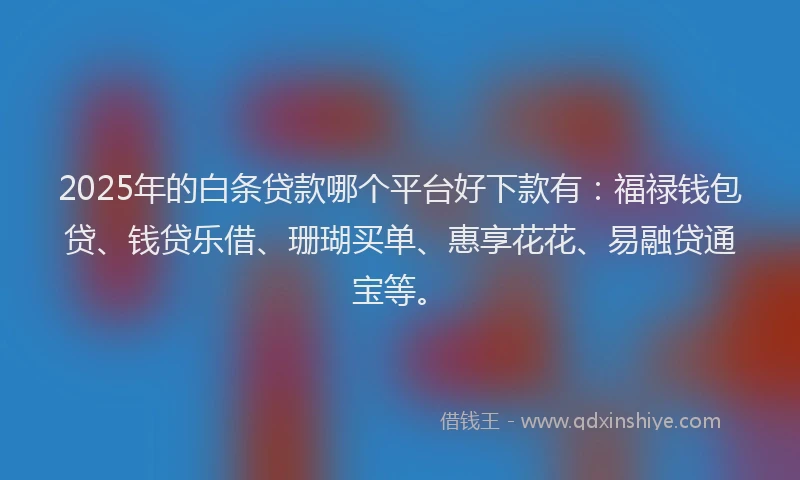2025年的白条贷款哪个平台好下款有：福禄钱包贷、钱贷乐借、珊瑚买单、惠享花花、易融贷通宝等。