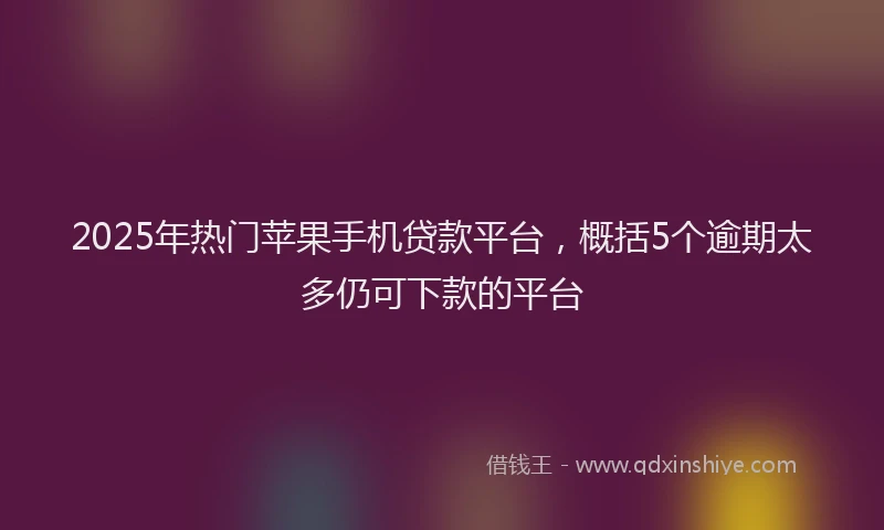 2025年热门苹果手机贷款平台，概括5个逾期太多仍可下款的平台