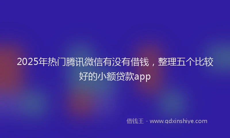 2025年热门腾讯微信有没有借钱，整理五个比较好的小额贷款app