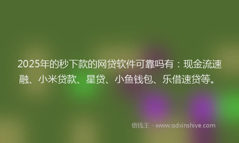 2025年的秒下款的网贷软件可靠吗有：现金流速融、小米贷款、星贷、小鱼钱包、乐借速贷等。