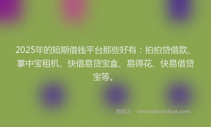 2025年的短期借钱平台那些好有：拍拍贷借款、掌中宝租机、快借易贷宝盒、易得花、快易借贷宝等。