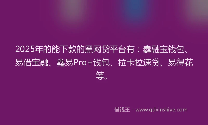 2025年的能下款的黑网贷平台有：鑫融宝钱包、易借宝融、鑫易Pro+钱包、拉卡拉速贷、易得花等。