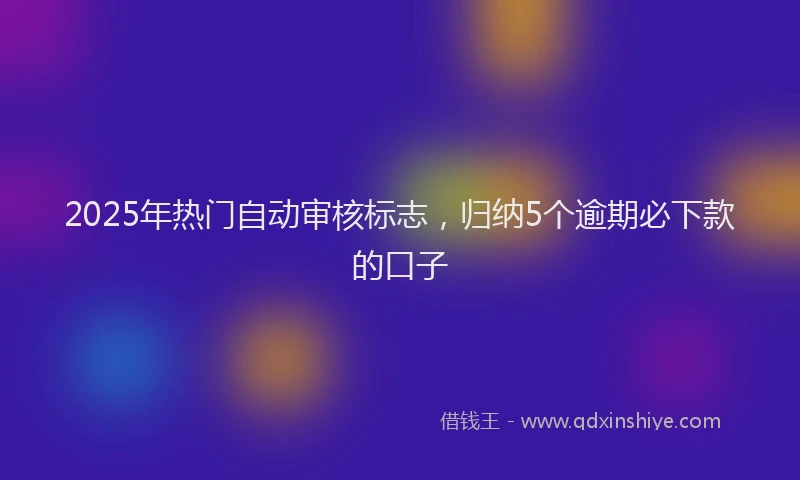 2025年热门自动审核标志，归纳5个逾期必下款的口子