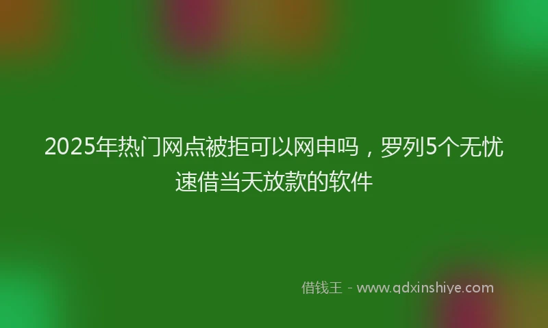 2025年热门网点被拒可以网申吗，罗列5个无忧速借当天放款的软件