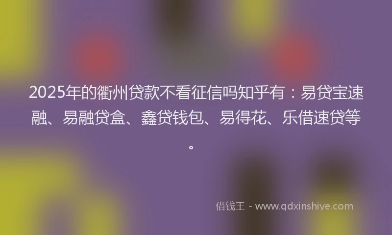 2025年的衢州贷款不看征信吗知乎有：易贷宝速融、易融贷盒、鑫贷钱包、易得花、乐借速贷等。