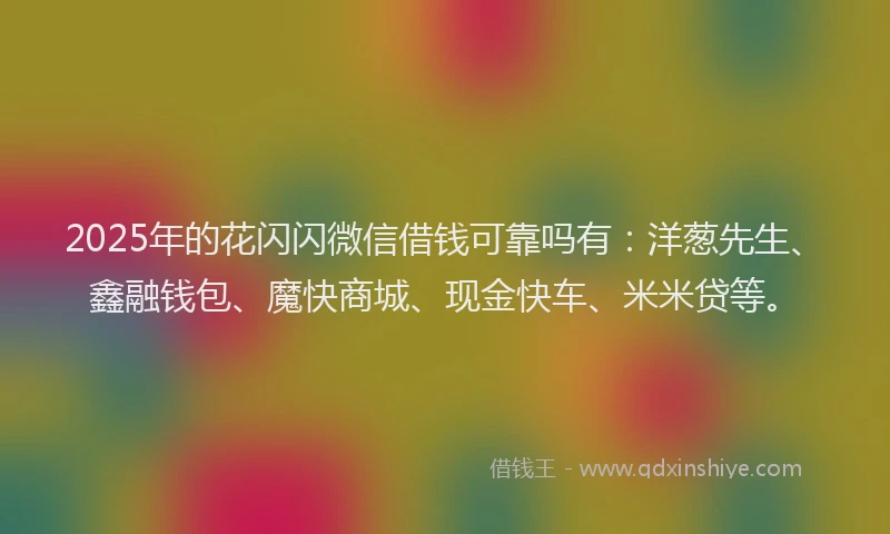 2025年的花闪闪微信借钱可靠吗有：洋葱先生、鑫融钱包、魔快商城、现金快车、米米贷等。