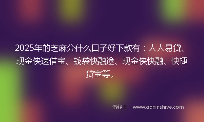 2025年的芝麻分什么口子好下款有：人人易贷、现金侠速借宝、钱袋快融途、现金侠快融、快捷贷宝等。