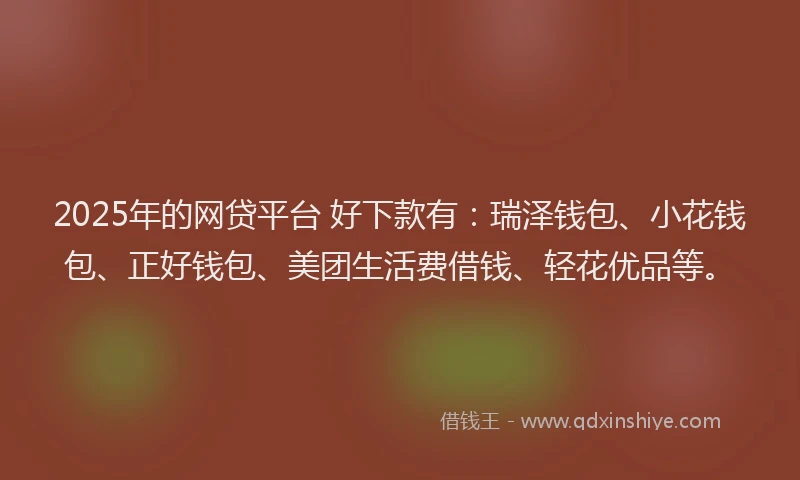 2025年的网贷平台 好下款有：瑞泽钱包、小花钱包、正好钱包、美团生活费借钱、轻花优品等。