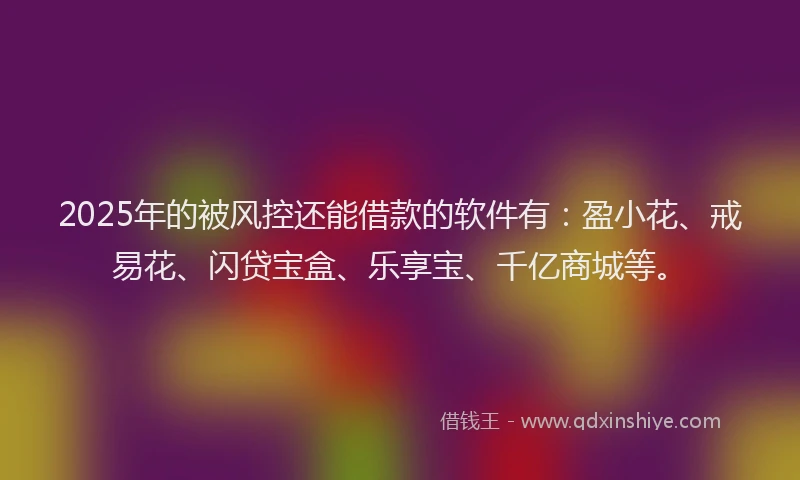 2025年的被风控还能借款的软件有：盈小花、戒易花、闪贷宝盒、乐享宝、千亿商城等。