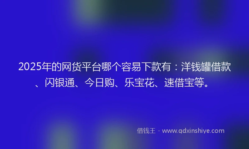 2025年的网货平台哪个容易下款有：洋钱罐借款、闪银通、今日购、乐宝花、速借宝等。