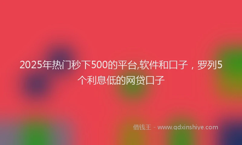 2025年热门秒下500的平台,软件和口子，罗列5个利息低的网贷口子