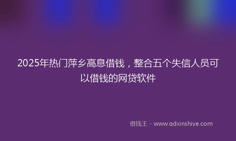 2025年热门萍乡高息借钱，整合五个失信人员可以借钱的网贷软件