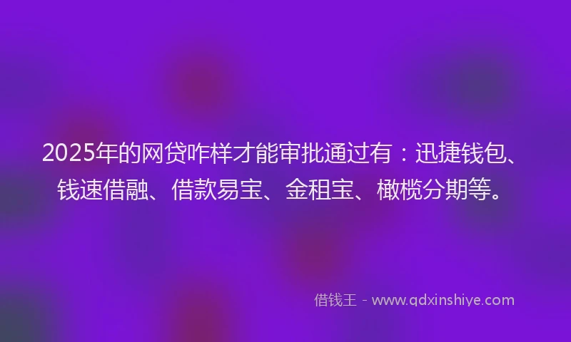 2025年的网贷咋样才能审批通过有：迅捷钱包、钱速借融、借款易宝、金租宝、橄榄分期等。