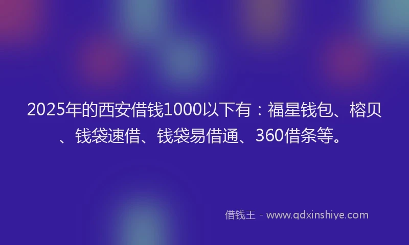 2025年的西安借钱1000以下有：福星钱包、榕贝、钱袋速借、钱袋易借通、360借条等。