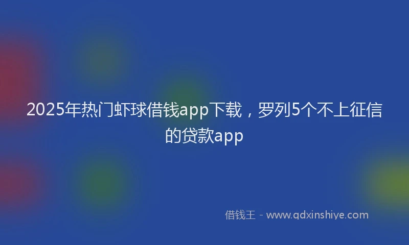 2025年热门虾球借钱app下载，罗列5个不上征信的贷款app