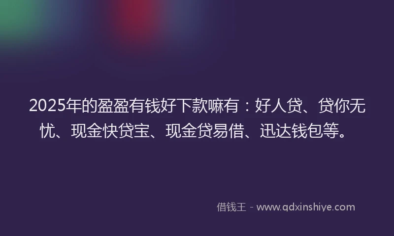2025年的盈盈有钱好下款嘛有：好人贷、贷你无忧、现金快贷宝、现金贷易借、迅达钱包等。