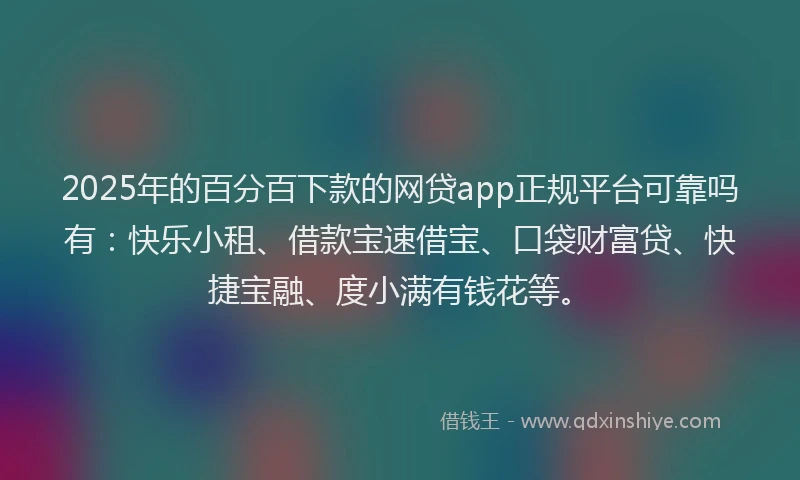 2025年的百分百下款的网贷app正规平台可靠吗有：快乐小租、借款宝速借宝、口袋财富贷、快捷宝融、度小满有钱花等。