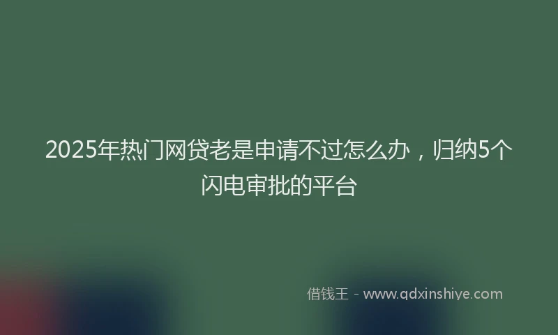 2025年热门网贷老是申请不过怎么办，归纳5个闪电审批的平台