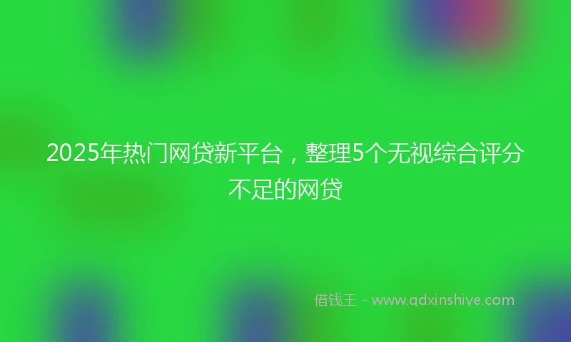 2025年热门网贷新平台，整理5个无视综合评分不足的网贷