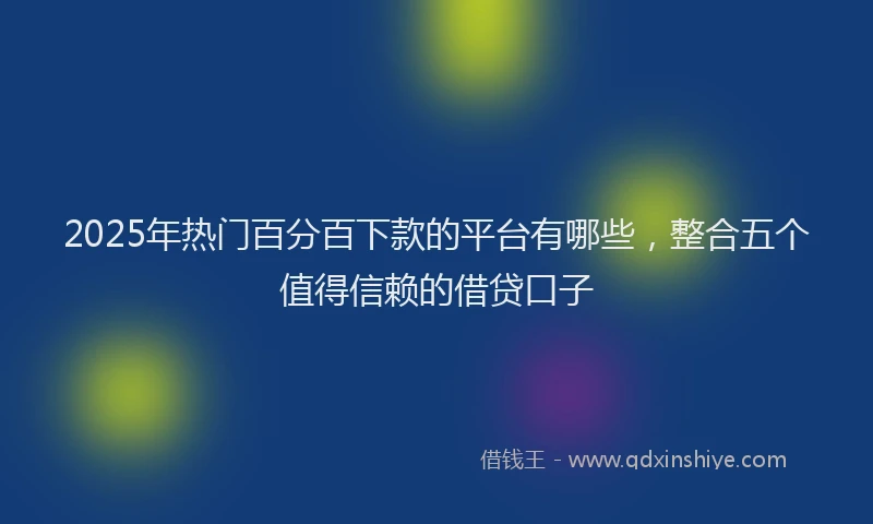 2025年热门百分百下款的平台有哪些，整合五个值得信赖的借贷口子