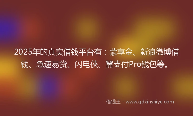 2025年的真实借钱平台有：蒙享金、新浪微博借钱、急速易贷、闪电侠、翼支付Pro钱包等。