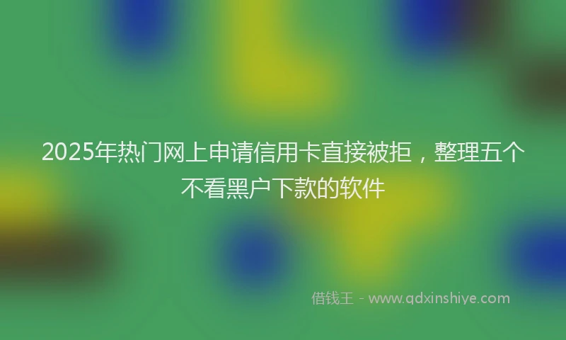 2025年热门网上申请信用卡直接被拒，整理五个不看黑户下款的软件