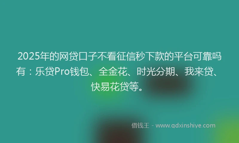 2025年的网贷口子不看征信秒下款的平台可靠吗有：乐贷Pro钱包、全金花、时光分期、我来贷、快易花贷等。