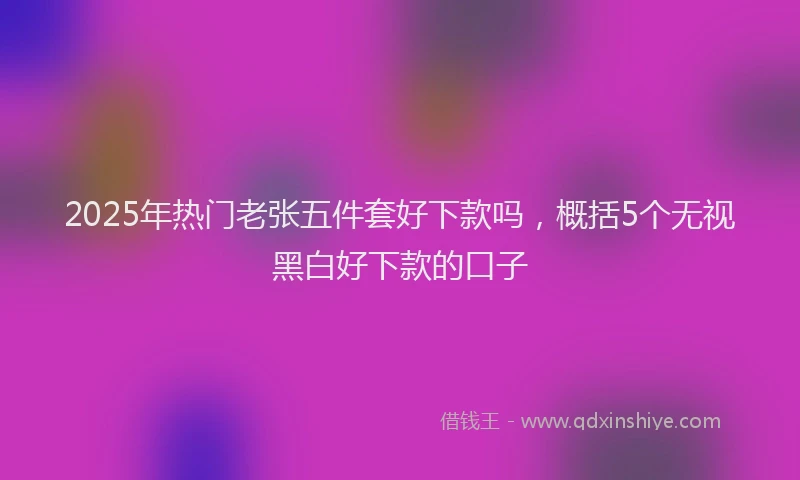 2025年热门老张五件套好下款吗，概括5个无视黑白好下款的口子