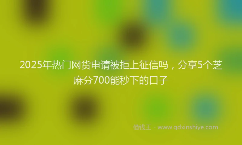 2025年热门网货申请被拒上征信吗，分享5个芝麻分700能秒下的口子