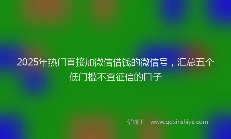 2025年热门直接加微信借钱的微信号，汇总五个低门槛不查征信的口子