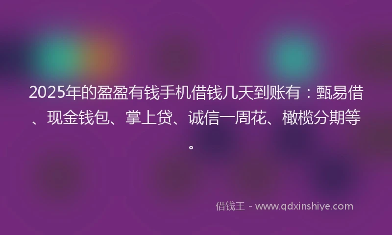 2025年的盈盈有钱手机借钱几天到账有：甄易借、现金钱包、掌上贷、诚信一周花、橄榄分期等。