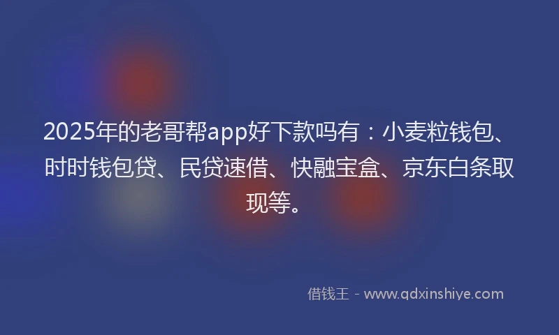 2025年的老哥帮app好下款吗有：小麦粒钱包、时时钱包贷、民贷速借、快融宝盒、京东白条取现等。