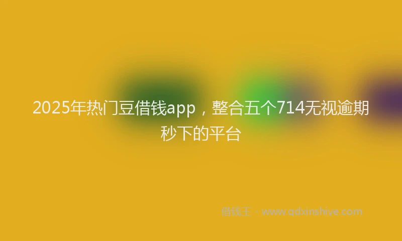 2025年热门豆借钱app，整合五个714无视逾期秒下的平台