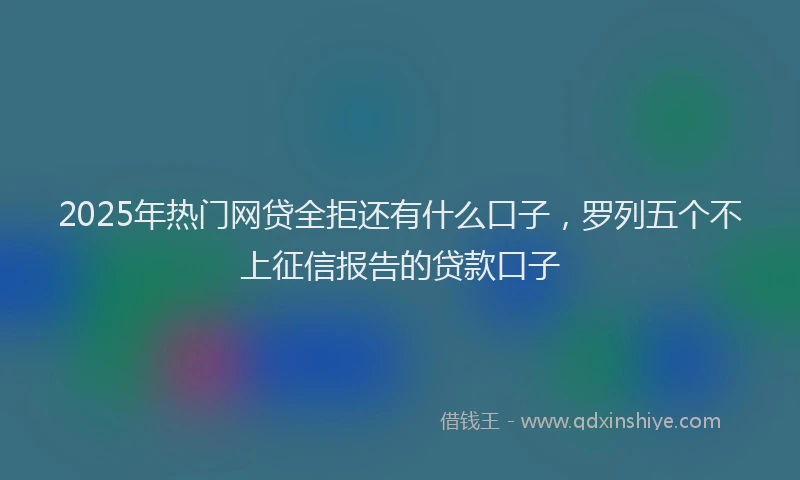 2025年热门网贷全拒还有什么口子，罗列五个不上征信报告的贷款口子