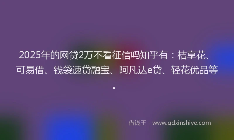 2025年的网贷2万不看征信吗知乎有：桔享花、可易借、钱袋速贷融宝、阿凡达e贷、轻花优品等。