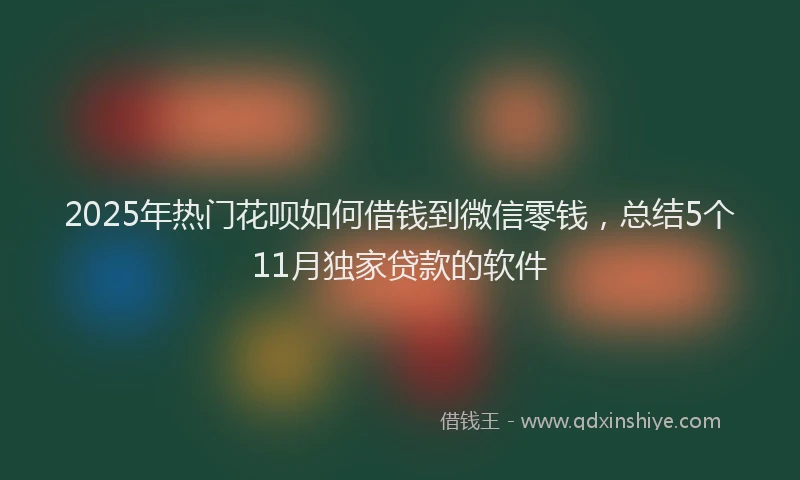 2025年热门花呗如何借钱到微信零钱，总结5个11月独家贷款的软件