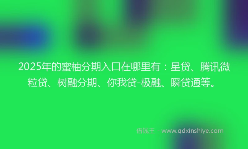 2025年的蜜柚分期入口在哪里有：星贷、腾讯微粒贷、树融分期、你我贷-极融、瞬贷通等。