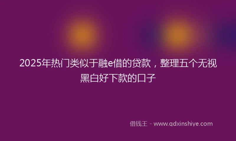 2025年热门类似于融e借的贷款，整理五个无视黑白好下款的口子
