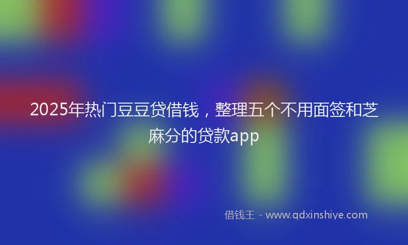 2025年热门豆豆贷借钱，整理五个不用面签和芝麻分的贷款app