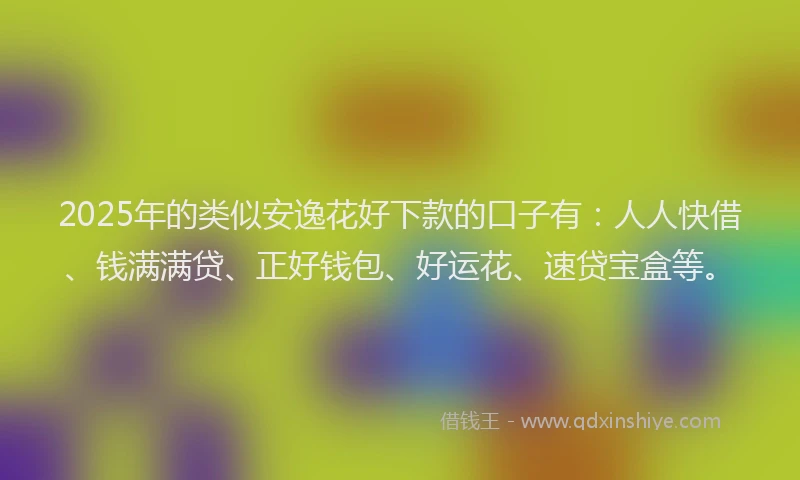 2025年的类似安逸花好下款的口子有：人人快借、钱满满贷、正好钱包、好运花、速贷宝盒等。