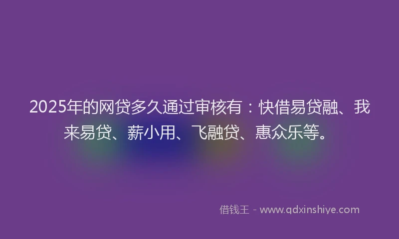 2025年的网贷多久通过审核有：快借易贷融、我来易贷、薪小用、飞融贷、惠众乐等。